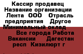 Кассир-продавец › Название организации ­ Лента, ООО › Отрасль предприятия ­ Другое › Минимальный оклад ­ 30 000 - Все города Работа » Вакансии   . Дагестан респ.,Кизилюрт г.